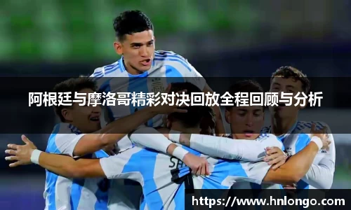 阿根廷与摩洛哥精彩对决回放全程回顾与分析